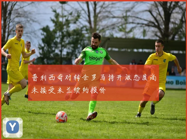 普利西奇对转会罗马持开放态度尚未接受米兰续约报价