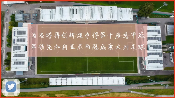 马洛塔再创辉煌夺得第十座意甲冠军领先加利亚尼两冠成意大利足球传奇