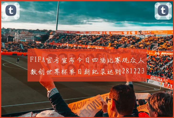 FIFA官方宣布今日四场比赛观众人数创世界杯单日新纪录达到281223人