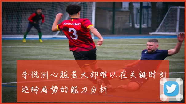 李悦洲心脏虽大却难以在关键时刻逆转局势的能力分析