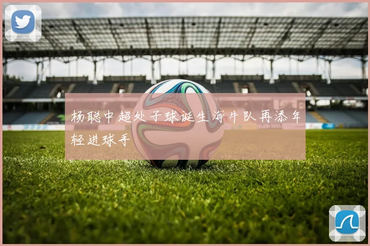 杨聪中超处子球诞生海牛队再添年轻进球手
