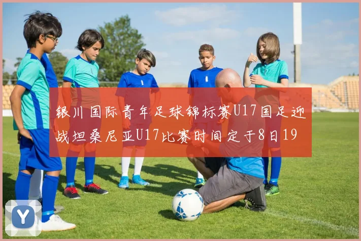 银川国际青年足球锦标赛U17国足迎战坦桑尼亚U17比赛时间定于8日19点35分