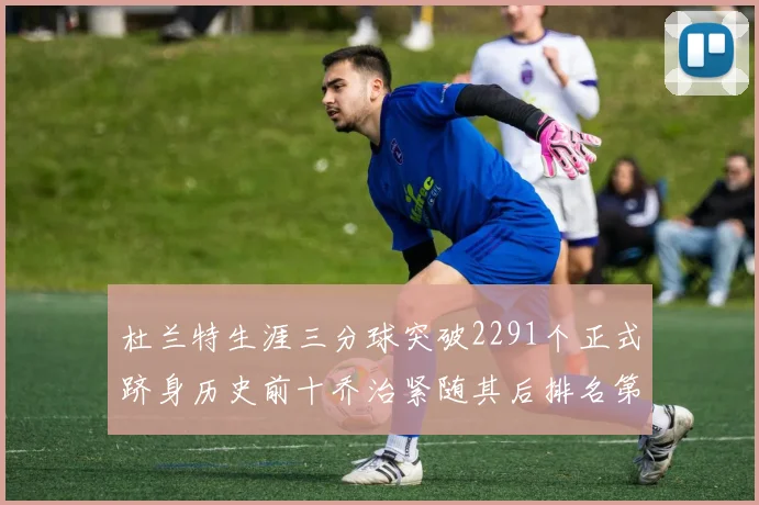 杜兰特生涯三分球突破2291个正式跻身历史前十乔治紧随其后排名第九