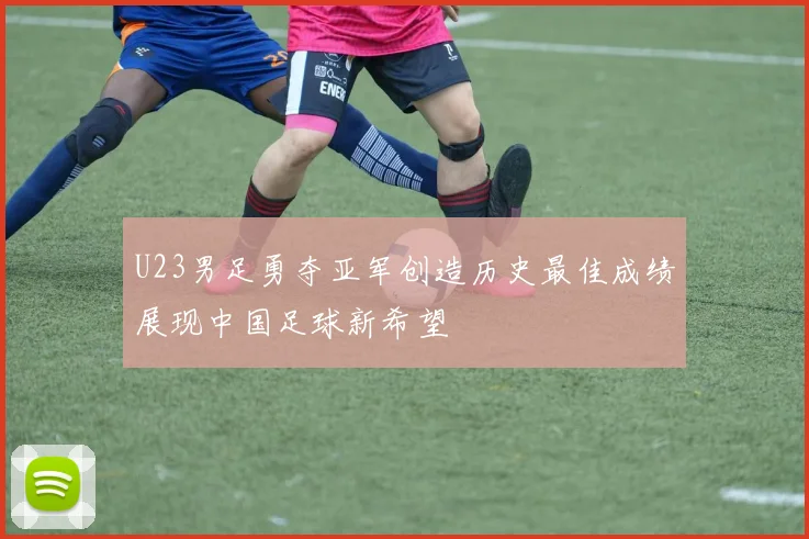 U23男足勇夺亚军创造历史最佳成绩展现中国足球新希望