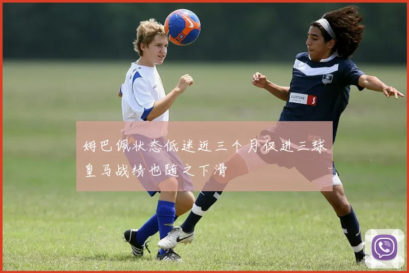 姆巴佩状态低迷近三个月仅进三球皇马战绩也随之下滑