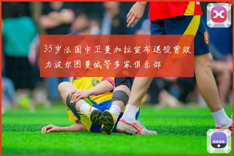 35岁法国中卫曼加拉宣布退役曾效力波尔图曼城等多家俱乐部