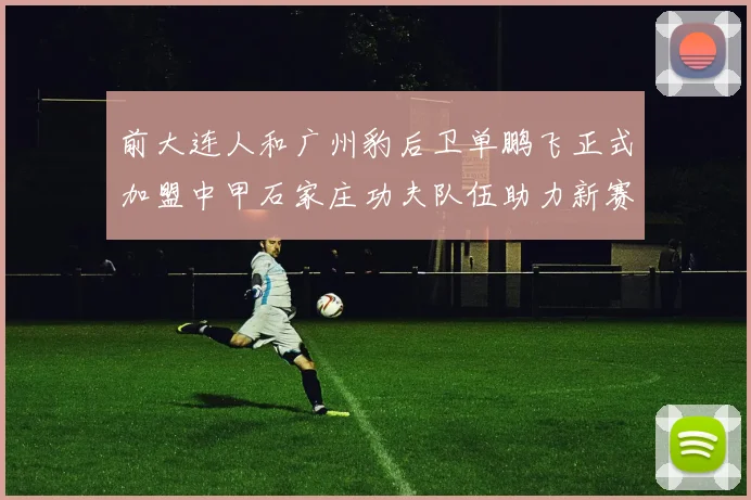前大连人和广州豹后卫单鹏飞正式加盟中甲石家庄功夫队伍助力新赛季