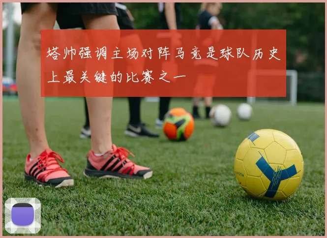 塔帅强调主场对阵马竞是球队历史上最关键的比赛之一