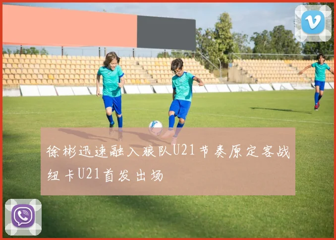 徐彬迅速融入狼队U21节奏原定客战纽卡U21首发出场