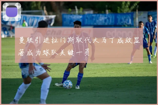 曼联引进拉门斯取代大马丁成效显著成为球队关键一员