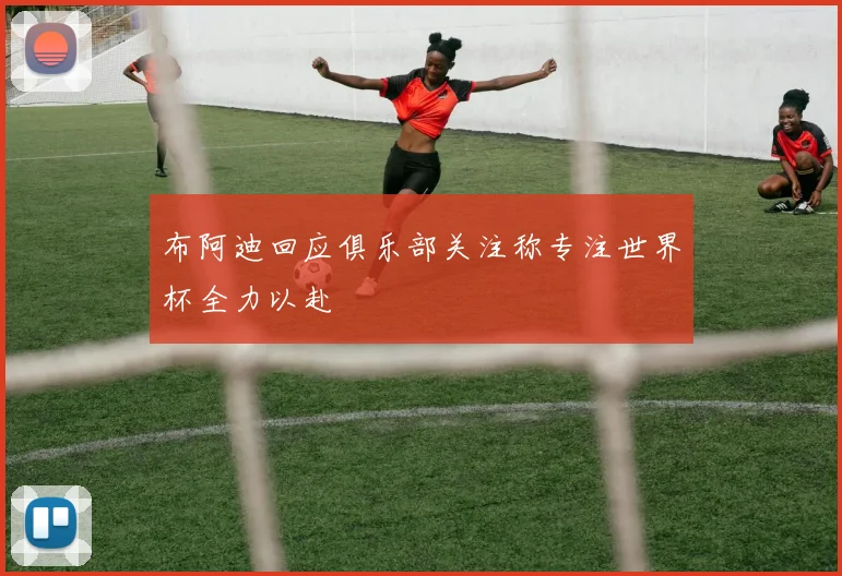 布阿迪回应俱乐部关注称专注世界杯全力以赴