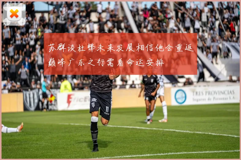 苏群谈杜锋未来发展相信他会重返巅峰广东之行需看命运安排