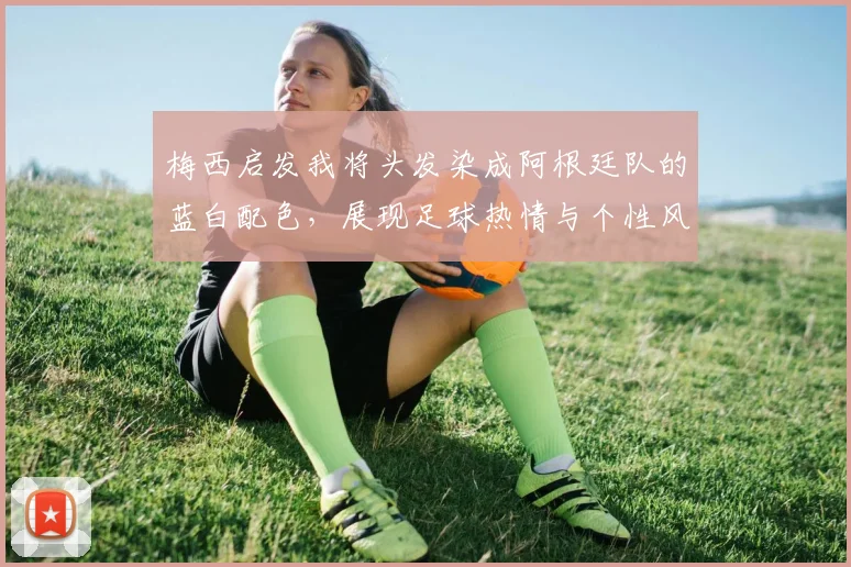 梅西启发我将头发染成阿根廷队的蓝白配色，展现足球热情与个性风采