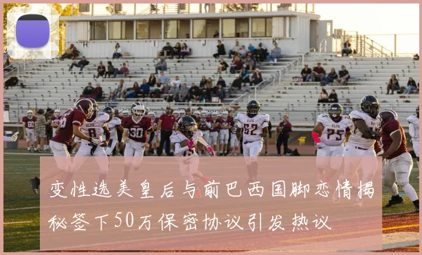 变性选美皇后与前巴西国脚恋情揭秘签下50万保密协议引发热议