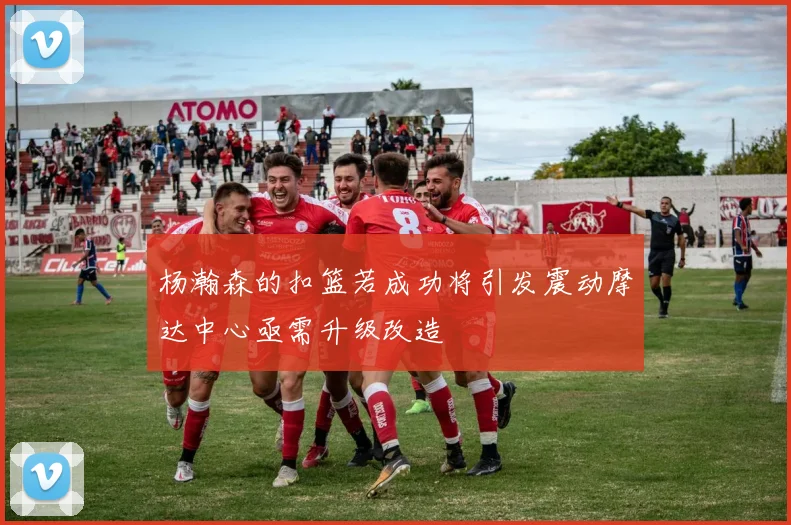 杨瀚森的扣篮若成功将引发震动摩达中心亟需升级改造