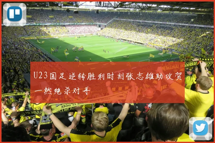 U23国足逆转胜利时刻张志雄助攻贺一然绝杀对手