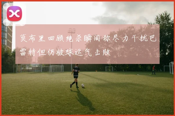 莫布里回顾绝杀瞬间称尽力干扰巴雷特但仍被球运气击败