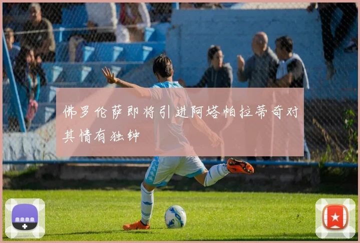 佛罗伦萨即将引进阿塔帕拉蒂奇对其情有独钟