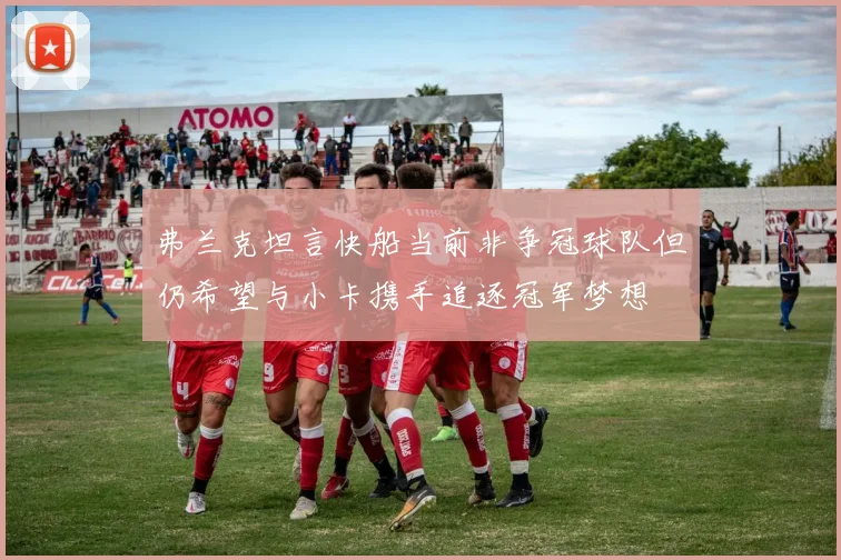 弗兰克坦言快船当前非争冠球队但仍希望与小卡携手追逐冠军梦想