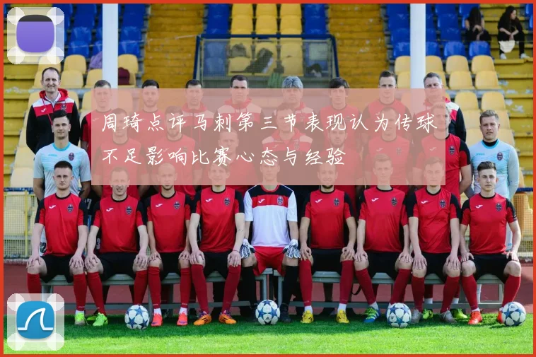周琦点评马刺第三节表现认为传球不足影响比赛心态与经验