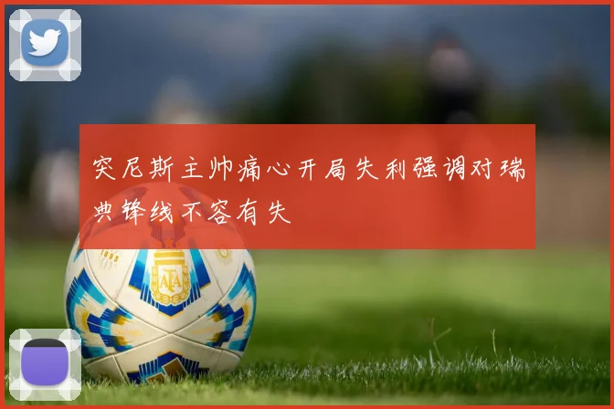 突尼斯主帅痛心开局失利强调对瑞典锋线不容有失