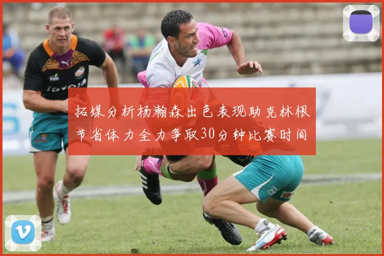 拓媒分析杨瀚森出色表现助克林根节省体力全力争取30分钟比赛时间