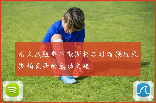 尤文战胜那不勒斯标志过渡期结束斯帕莱蒂的成功之路