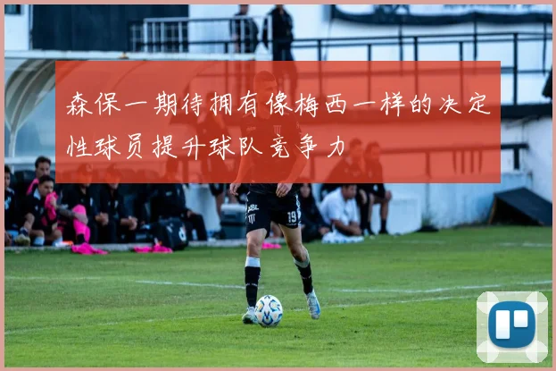 森保一期待拥有像梅西一样的决定性球员提升球队竞争力