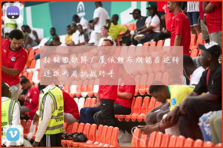 孙铭徽缺阵广厦依赖布朗能否逆转连扳两局挑战对手