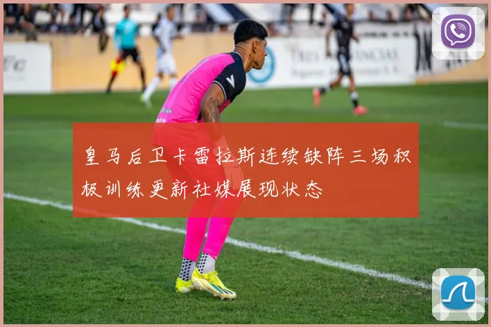 皇马后卫卡雷拉斯连续缺阵三场积极训练更新社媒展现状态