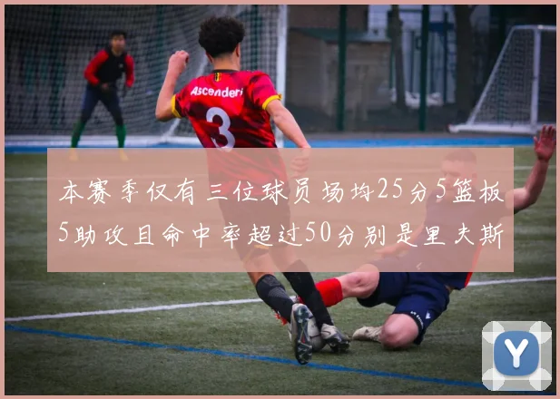 本赛季仅有三位球员场均25分5篮板5助攻且命中率超过50分别是里夫斯约基奇和字母哥