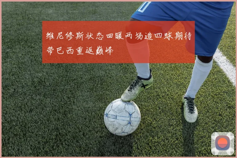 维尼修斯状态回暖两场造四球期待带巴西重返巅峰