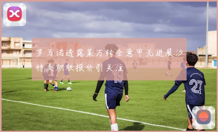 罗马诺透露莱万转会意甲无进展沙特美职联报价引关注